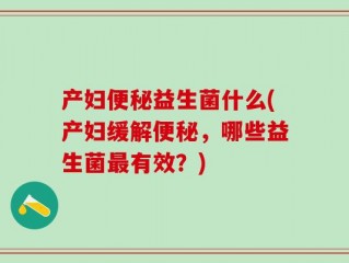 产妇便秘益生菌什么(产妇缓解便秘，哪些益生菌最有效？)