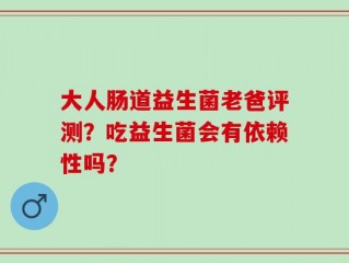 大人肠道益生菌老爸评测？吃益生菌会有依赖性吗？