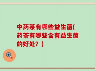 中药茶有哪些益生菌(药茶有哪些含有益生菌的好处？)