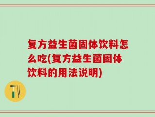 复方益生菌固体饮料怎么吃(复方益生菌固体饮料的用法说明)