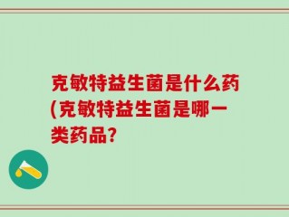 克敏特益生菌是什么药(克敏特益生菌是哪一类药品？