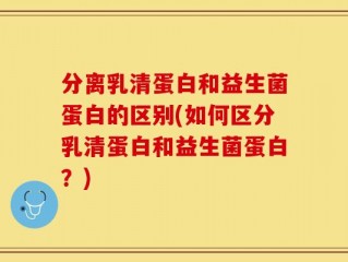 分离乳清蛋白和益生菌蛋白的区别(如何区分乳清蛋白和益生菌蛋白？)