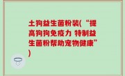 土狗益生菌粉装(“提高狗狗免疫力 特制益生菌粉帮助宠物健康”)