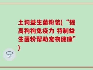 土狗益生菌粉装(“提高狗狗免疫力 特制益生菌粉帮助宠物健康”)