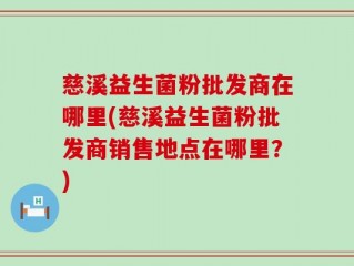 慈溪益生菌粉批发商在哪里(慈溪益生菌粉批发商销售地点在哪里？)