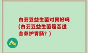白芸豆益生菌对胃好吗(白芸豆益生菌是否适合养护胃肠？)