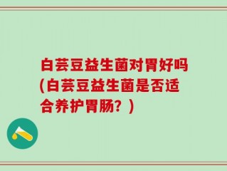 白芸豆益生菌对胃好吗(白芸豆益生菌是否适合养护胃肠？)