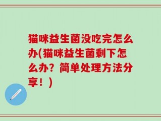 猫咪益生菌没吃完怎么办(猫咪益生菌剩下怎么办？简单处理方法分享！)