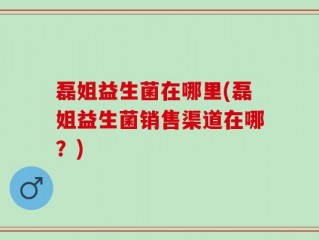 磊姐益生菌在哪里(磊姐益生菌销售渠道在哪？)