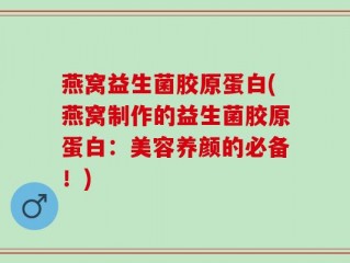 燕窝益生菌胶原蛋白(燕窝制作的益生菌胶原蛋白：美容养颜的必备！)
