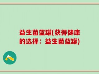 益生菌蓝罐(获得健康的选择：益生菌蓝罐)