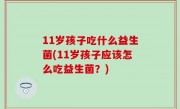 11岁孩子吃什么益生菌(11岁孩子应该怎么吃益生菌？)