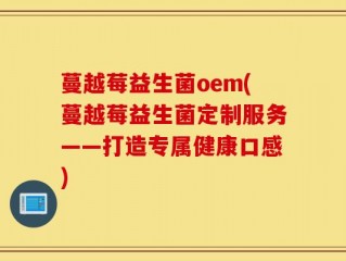 蔓越莓益生菌oem(蔓越莓益生菌定制服务——打造专属健康口感)