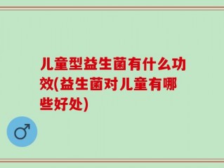 儿童型益生菌有什么功效(益生菌对儿童有哪些好处)