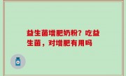 益生菌增肥奶粉？吃益生菌，对增肥有用吗