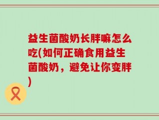 益生菌酸奶长胖嘛怎么吃(如何正确食用益生菌酸奶，避免让你变胖)
