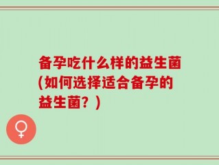 备孕吃什么样的益生菌(如何选择适合备孕的益生菌？)