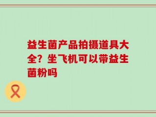 益生菌产品拍摄道具大全？坐飞机可以带益生菌粉吗