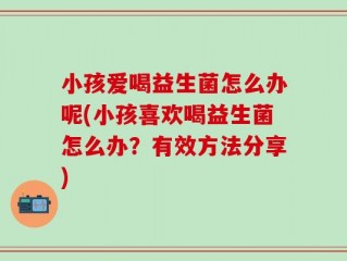 小孩爱喝益生菌怎么办呢(小孩喜欢喝益生菌怎么办？有效方法分享)