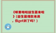 《噼里啪啦益生菌来啦 》(益生菌爆款来袭，你get到了吗？)