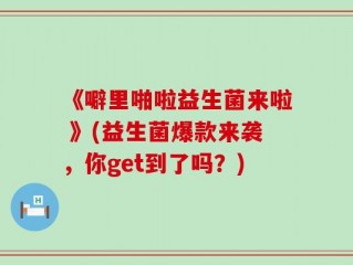 《噼里啪啦益生菌来啦 》(益生菌爆款来袭，你get到了吗？)