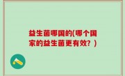 益生菌哪国的(哪个国家的益生菌更有效？)