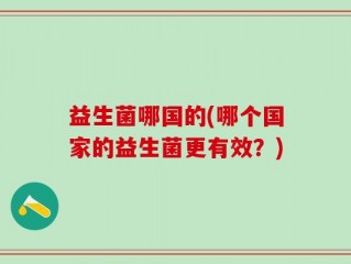 益生菌哪国的(哪个国家的益生菌更有效？)