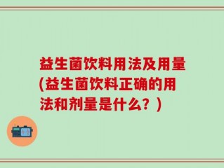 益生菌饮料用法及用量(益生菌饮料正确的用法和剂量是什么？)