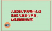 儿童消化不良喝什么益生菌(儿童消化不良：益生菌最佳选择)