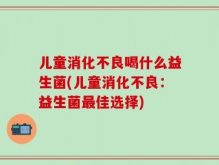 儿童消化不良喝什么益生菌(儿童消化不良：益生菌最佳选择)