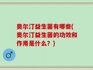 奥尔汀益生菌有哪些(奥尔汀益生菌的功效和作用是什么？)