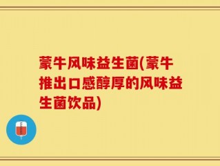 蒙牛风味益生菌(蒙牛推出口感醇厚的风味益生菌饮品)