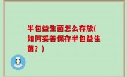半包益生菌怎么存放(如何妥善保存半包益生菌？)