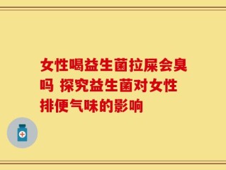 女性喝益生菌拉屎会臭吗 探究益生菌对女性排便气味的影响