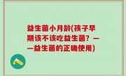 益生菌小月龄(孩子早期该不该吃益生菌？——益生菌的正确使用)