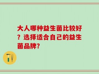 大人哪种益生菌比较好？选择适合自己的益生菌品牌？