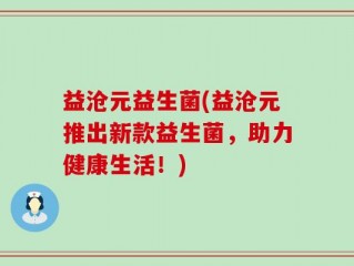 益沧元益生菌(益沧元推出新款益生菌，助力健康生活！)