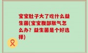 宝宝肚子大了吃什么益生菌(宝宝腹部胀气怎么办？益生菌是个好选择)