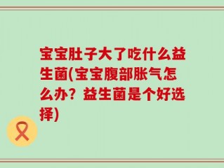 宝宝肚子大了吃什么益生菌(宝宝腹部胀气怎么办？益生菌是个好选择)