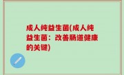 成人纯益生菌(成人纯益生菌：改善肠道健康的关键)
