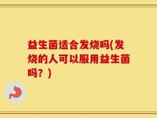 益生菌适合发烧吗(发烧的人可以服用益生菌吗？)