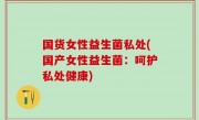 国货女性益生菌私处(国产女性益生菌：呵护私处健康)
