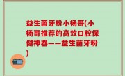 益生菌牙粉小杨哥(小杨哥推荐的高效口腔保健神器——益生菌牙粉)