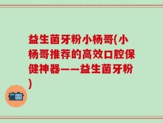 益生菌牙粉小杨哥(小杨哥推荐的高效口腔保健神器——益生菌牙粉)