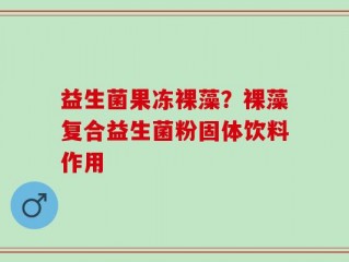 益生菌果冻裸藻？裸藻复合益生菌粉固体饮料作用