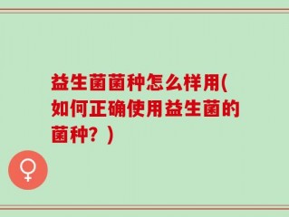 益生菌菌种怎么样用(如何正确使用益生菌的菌种？)