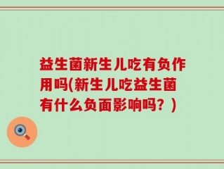 益生菌新生儿吃有负作用吗(新生儿吃益生菌有什么负面影响吗？)
