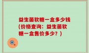 益生菌软糖一盒多少钱(价格查询：益生菌软糖一盒售价多少？)