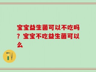 宝宝益生菌可以不吃吗？宝宝不吃益生菌可以么