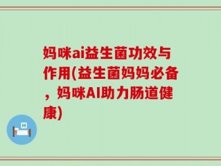 妈咪ai益生菌功效与作用(益生菌妈妈必备，妈咪AI助力肠道健康)